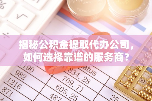 乌丘揭秘公积金提取代办公司，如何选择靠谱的服务商？