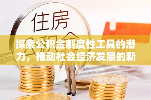 乌丘探索公积金制度性工具的潜力，推动社会经济发展的新引擎