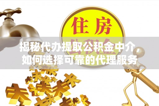 乌丘揭秘代办提取公积金中介，如何选择可靠的代理服务