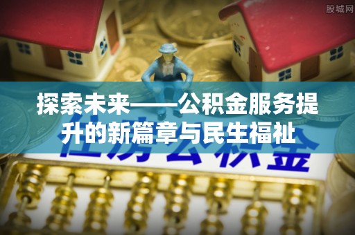 乌丘探索未来——公积金服务提升的新篇章与民生福祉