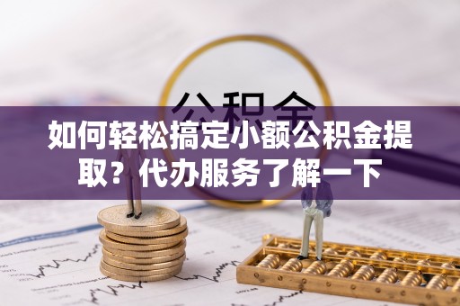 乌丘如何轻松搞定小额公积金提取？代办服务了解一下