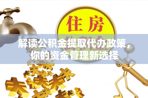 乌丘解读公积金提取代办政策，你的资金管理新选择