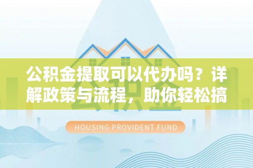 乌丘公积金提取可以代办吗？详解政策与流程，助你轻松搞定！