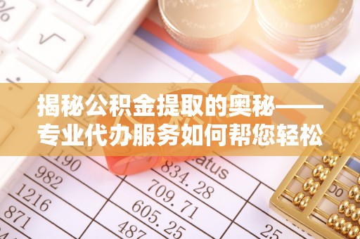 乌丘揭秘公积金提取的奥秘——专业代办服务如何帮您轻松搞定