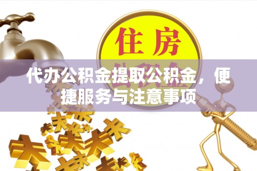 乌丘代办公积金提取公积金，便捷服务与注意事项
