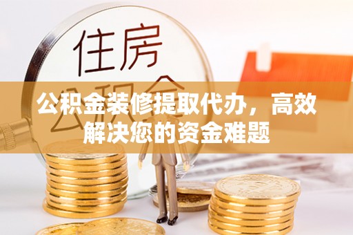 乌丘公积金装修提取代办，高效解决您的资金难题