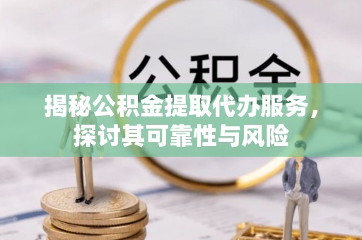 乌丘揭秘公积金提取代办服务，探讨其可靠性与风险