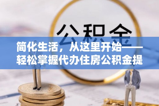 乌丘简化生活，从这里开始——轻松掌握代办住房公积金提取全流程
