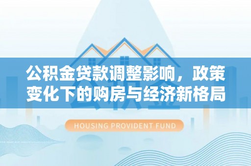 乌丘公积金贷款调整影响，政策变化下的购房与经济新格局