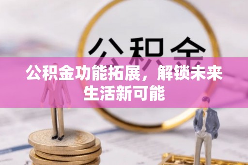 乌丘公积金功能拓展，解锁未来生活新可能