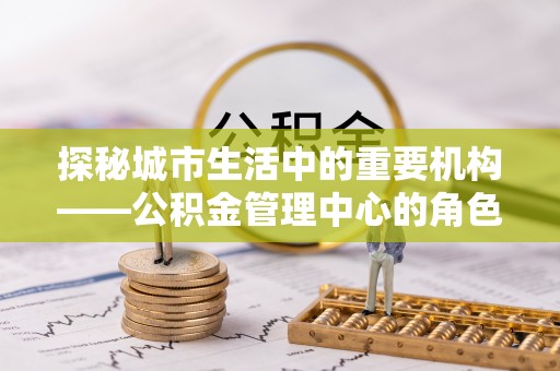 乌丘探秘城市生活中的重要机构——公积金管理中心的角色与意义