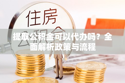 乌丘提取公积金可以代办吗？全面解析政策与流程