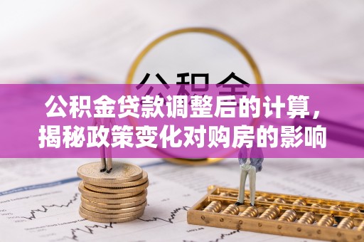 乌丘公积金贷款调整后的计算，揭秘政策变化对购房的影响
