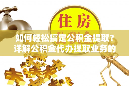 乌丘如何轻松搞定公积金提取？详解公积金代办提取业务的便捷之道