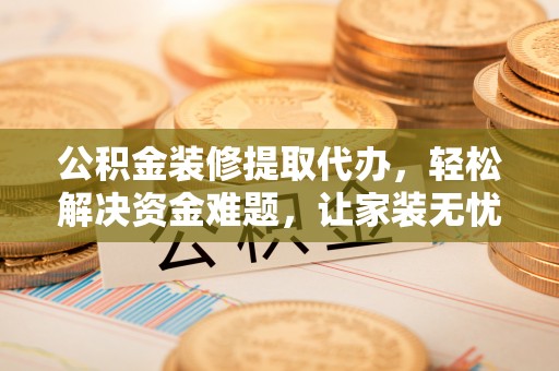 乌丘公积金装修提取代办，轻松解决资金难题，让家装无忧
