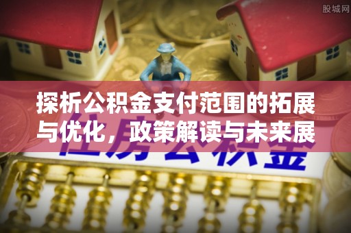 乌丘探析公积金支付范围的拓展与优化，政策解读与未来展望