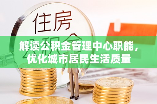 乌丘解读公积金管理中心职能，优化城市居民生活质量