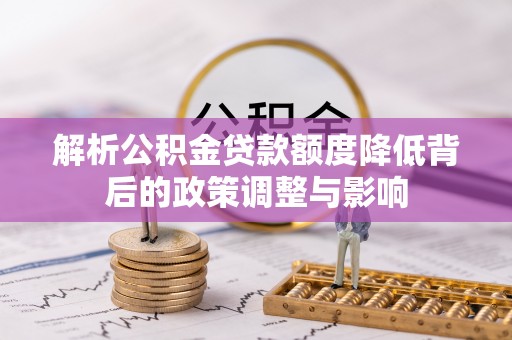 乌丘解析公积金贷款额度降低背后的政策调整与影响
