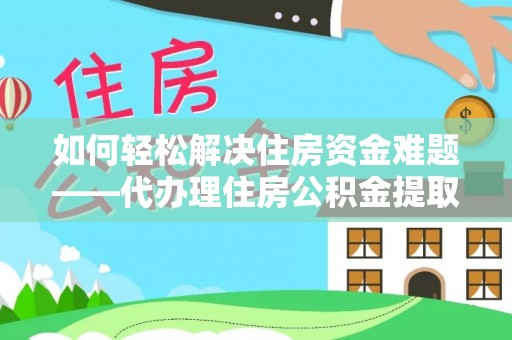乌丘如何轻松解决住房资金难题——代办理住房公积金提取服务详解