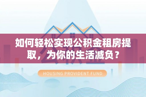 乌丘如何轻松实现公积金租房提取，为你的生活减负？
