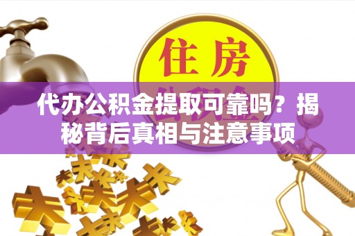 乌丘代办公积金提取可靠吗？揭秘背后真相与注意事项