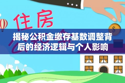 乌丘揭秘公积金缴存基数调整背后的经济逻辑与个人影响