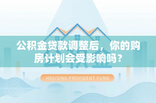 乌丘公积金贷款调整后，你的购房计划会受影响吗？