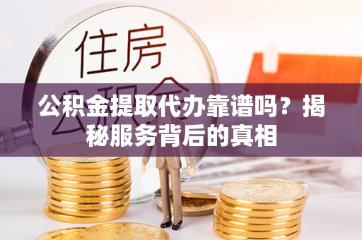 乌丘公积金提取代办靠谱吗？揭秘服务背后的真相