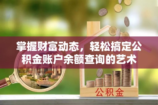 乌丘掌握财富动态，轻松搞定公积金账户余额查询的艺术