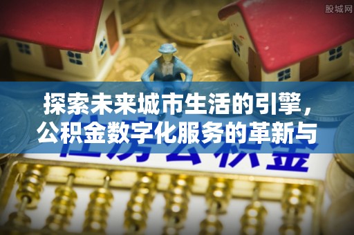 乌丘探索未来城市生活的引擎，公积金数字化服务的革新与实践
