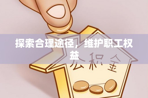 乌丘探索合理途径，维护职工权益