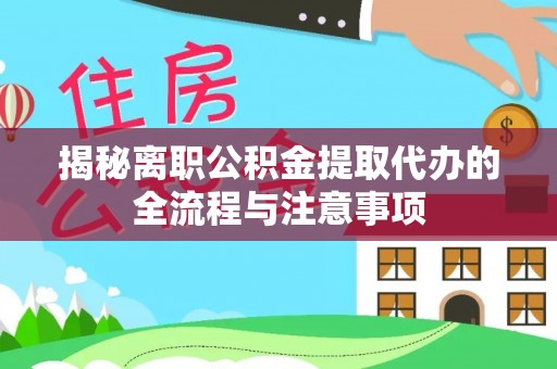 乌丘揭秘离职公积金提取代办的全流程与注意事项