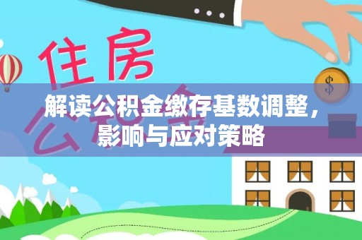 乌丘解读公积金缴存基数调整，影响与应对策略