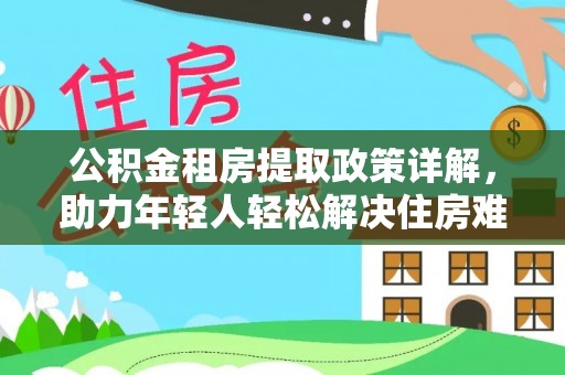乌丘公积金租房提取政策详解，助力年轻人轻松解决住房难题