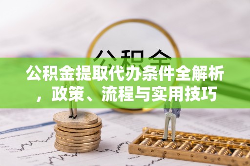 乌丘公积金提取代办条件全解析，政策、流程与实用技巧