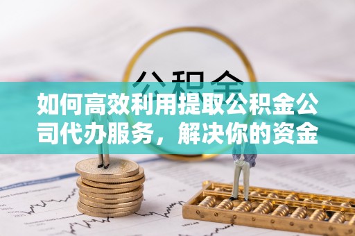 乌丘如何高效利用提取公积金公司代办服务，解决你的资金难题