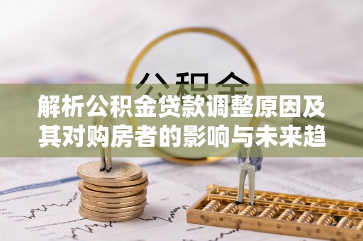 乌丘解析公积金贷款调整原因及其对购房者的影响与未来趋势