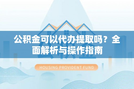 乌丘公积金可以代办提取吗？全面解析与操作指南