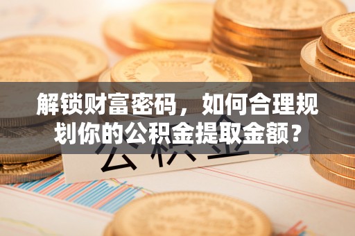 乌丘解锁财富密码，如何合理规划你的公积金提取金额？
