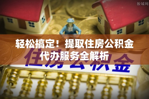 乌丘轻松搞定！提取住房公积金代办服务全解析