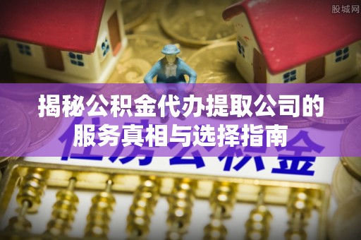 乌丘揭秘公积金代办提取公司的服务真相与选择指南