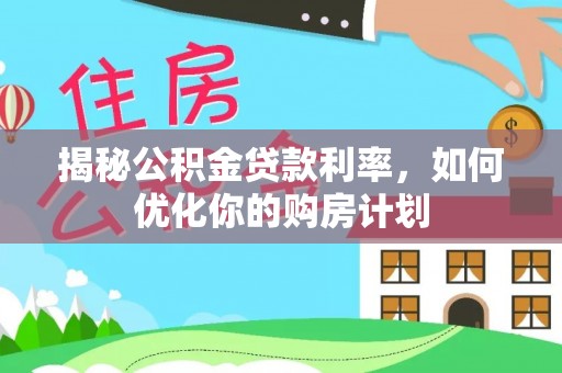 乌丘揭秘公积金贷款利率，如何优化你的购房计划