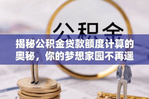 乌丘揭秘公积金贷款额度计算的奥秘，你的梦想家园不再遥不可及