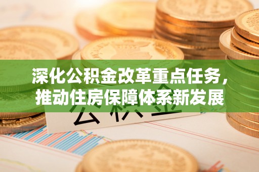 乌丘深化公积金改革重点任务，推动住房保障体系新发展