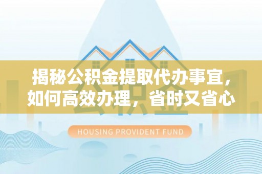 乌丘揭秘公积金提取代办事宜，如何高效办理，省时又省心？