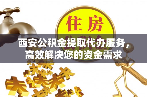 乌丘西安公积金提取代办服务，高效解决您的资金需求
