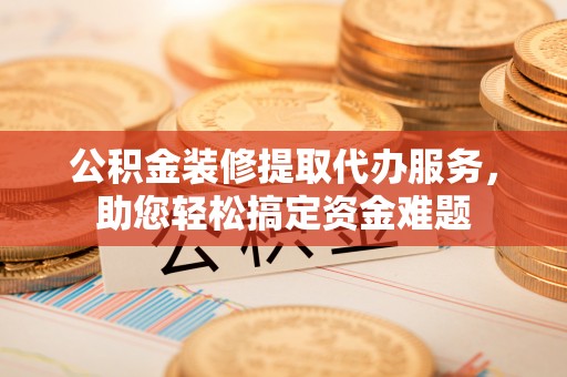 乌丘公积金装修提取代办服务，助您轻松搞定资金难题