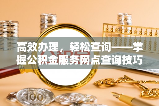 乌丘高效办理，轻松查询——掌握公积金服务网点查询技巧