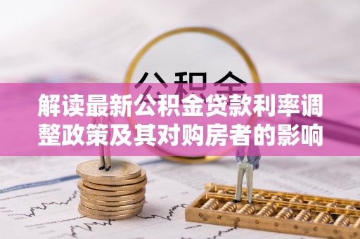 乌丘解读最新公积金贷款利率调整政策及其对购房者的影响