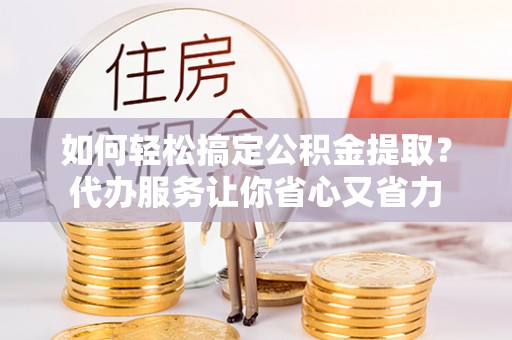 乌丘如何轻松搞定公积金提取？代办服务让你省心又省力